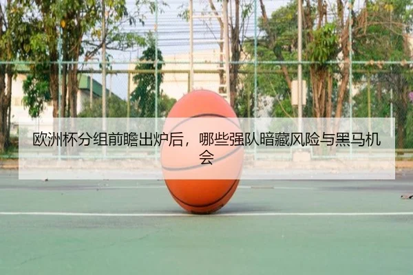 欧洲杯分组前瞻出炉后，哪些强队暗藏风险与黑马机会